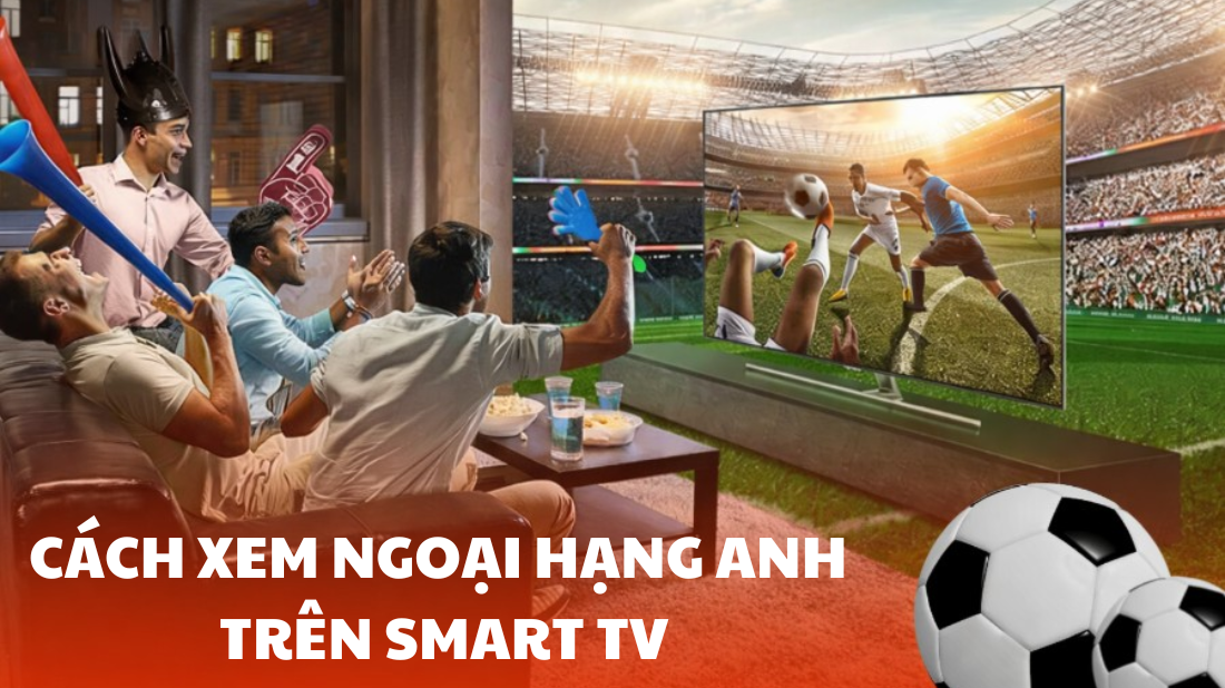 Cách Xem Ngoại Hạng Anh Trên Smart Tivi Mượt Mà, Không Giật Lag